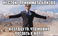 не стоит принимать близко к сердцу то, что можно послать в жопу.