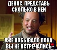 денис, представь сколько в ней уже побывало пока вы не встречались