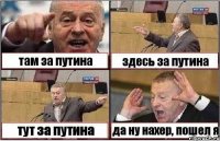 там за путина здесь за путина тут за путина да ну нахер, пошел я