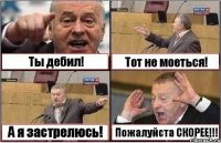 Ты дебил! Тот не моеться! А я застрелюсь! Пожалуйста СКОРЕЕ!!!