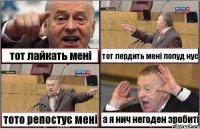 тот лайкать мені тот пердить мені попуд нус тото репостує мені а я нич негоден зробиті