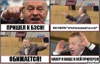 ПРИШЕЛ К БЭСИ! ОНА ГОВОРИТ "а?че?непоняла?ты кто?" ОБИЖАЕТСЯ! НАХЕР Я ВАЩЕ К НЕЙ ПРИПЕРСЯ!