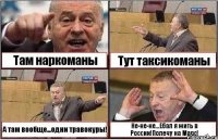 Там наркоманы Тут таксикоманы А там вообще...одни травокуры! Не-не-не...Ебал я жить в России!Полечу на Марс!