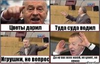 Цветы дарил Туда суда водил Игрушки, не вопрос Да ну вас всех нахуй, не ценят, не нужно