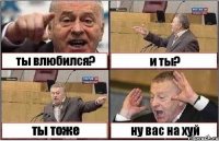 ты влюбился? и ты? ты тоже ну вас на хуй