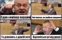 Сдав семінар першим Той запитує, як зробити завдання Та дзвонить о другій ночі Відчепіться усі від мене!