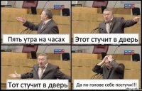 Пять утра на часах Этот стучит в дверь Тот стучит в дверь Да по голове себе постучи!!!