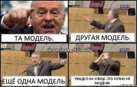 Та модель. Другая модель. Ещё одна модель. Увидел на улице-Это точно не модели.