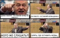 Дома говорят: «Оставляй нервы на работе!». На работе: «Оставляй нервы дома!». Кого же слушать?! Блять, где оставить нервы…