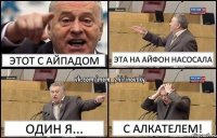 этот с айпадом эта на айфон насосала один я... с алкателем!