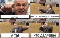 ДАШ МЫ СЕГОДНЯ БУДЕМ ОТДЫХАТЬ А ТЫ ЧТО ДЕЛАЕШЬ?