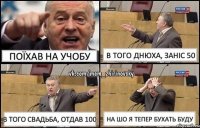 поїхав на учобу в того днюха, заніс 50 в того свадьба, отдав 100 на шо я тепер бухать буду