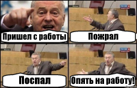 Пришел с работы Пожрал Поспал Опять на работу!