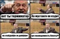 вот ты терминатор На мустанге он ездит на скайдайфе он дайффит где справедливость блеать??