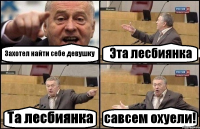 Захотел найти себе девушку Эта лесбиянка Та лесбиянка савсем охуели!