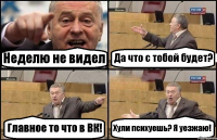 Неделю не видел Да что с тобой будет? Главное то что в ВК! Хули психуешь? Я уезжаю!