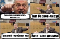 Зашел на форум почитать интересное. Там басков-лизун Тут какой-то ребенок-хер Начитался дерьма!