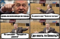 Едешь на велосипеде по городу На дороге орут "Вали на тротуар" На тротуаре - "Пиздуй на дорогу!" Где ехать то блеать?!