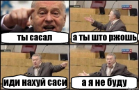 ты сасал а ты што ржошь иди нахуй саси а я не буду