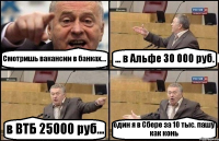 Смотришь вакансии в банках.... ... в Альфе 30 000 руб. в ВТБ 25000 руб... один я в Сбере за 10 тыс. пашу как конь