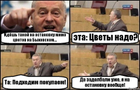 Идёшь такой на остановку мимо цветов на Быховском... эта: Цветы надо? Та: Подходим покупаем! Да задолбали уже, я на остановку вообще!