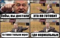 бабы, вы достали эта не готовит та тоже только жрет где нормальные