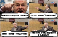 Рассталась подруга с парнем Сначала говорит "Ну и хер с ним!" Потом "Найду себе другого!" В итоге нет, блять! Вернулась к бывшему!