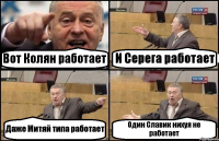 Вот Колян работает И Серега работает Даже Митяй типа работает Один Славик нихуя не работает