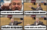 у этого аватар не меняется у этого форум висит только исправил а оно опять не работает