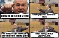 вийшов ввечері в центр біля клубу стоять малолеткі з пивом біля мануфактури баби курять і матюкаються на весь центр наша молодь-наше майбутнє,хулі.