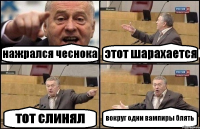 нажрался чеснока этот шарахается тот слинял вокруг одни вампиры блять