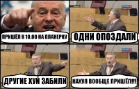 ПРИШЁЛ К 10.00 НА ПЛАНЕРКУ ОДНИ ОПОЗДАЛИ ДРУГИЕ ХУЙ ЗАБИЛИ НАХУЯ ВООБЩЕ ПРИШЁЛ!!!