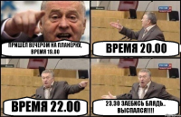 ПРИШЁЛ ВЕЧЕРОМ НА ПЛАНЁРКУ, ВРЕМЯ 19.00 ВРЕМЯ 20.00 ВРЕМЯ 22.00 23.30 ЗАЕБИСЬ БЛЯДЬ.. ВЫСПАЛСЯ!!!