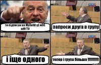 ти підписан на Му3иКА цЕ м0Є жИтТ9 запроси друга в групу і іще одного тепер і група більша !!!