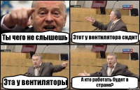 Ты чего не слышешь Этот у вентилятора сидит Эта у вентиляторы А кто работать будет в стране?