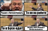 Решил с Литвой бухнуть То он на работе То к Бусе едет пиздец, опять Волыну с Питера вызывать!