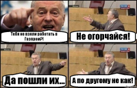 Тебя не взяли работать в Газпром?! Не огорчайся! Да пошли их... А по другому не как!