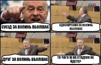 СУСІД ЗА ВОЛИНЬ ВБОЛІВАЄ ОДНОКУРСНИК ЗА ВОЛИНЬ ВБОЛІВАЄ ДРУГ ЗА ВОЛИНЬ ВБОЛІВАЄ ТО ЧОГО Ж НА СТАДІОН НЕ ЙДЕТЕ?