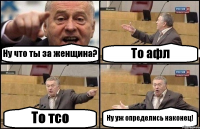 Ну что ты за женщина? То афл То тсо Ну уж определись наконец!