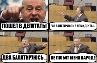 ПОШЕЛ В ДЕПУТАТЫ РАЗ БАЛАТИРУЮСЬ В ПРЕЗИДЕНТЫ... ДВА БАЛАТИРУЮСЬ... НЕ ЛЮБИТ МЕНЯ НАРОД!