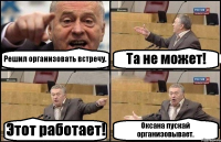 Решил организовать встречу. Та не может! Этот работает! Оксана пускай организовывает.