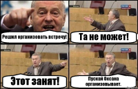 Решил организовать встречу! Та не может! Этот занят! Пускай Оксана организовывает.