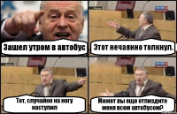 Зашел утром в автобус Этот нечаянно толкнул. Тот, случайно на ногу наступил Может вы еще отпиздите меня всем автобусом?