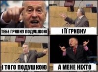 тебе гривну подушкою і її гривну і того подушкою а мене ніхто