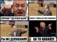 Спросил "Где вчера была" Говорит "Гуляла, на столе танцевала" Ты же девушка!!! За то какая!!!