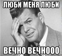 люби меня люби вечно вечнооо