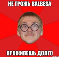 не трожь balbesа проживешь долго