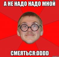 а не надо надо мной смеяться:dddd