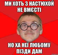 ми хоть з настюхой не вмєсті но ха неї любому пізди дам