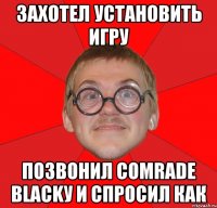 захотел установить игру позвонил comrade blackу и спросил как